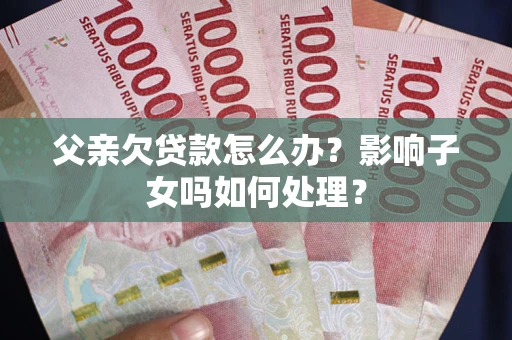 北京父亲欠贷款怎么办？影响子女吗如何处理？