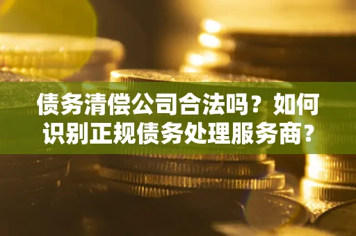 北京债务清偿公司合法吗？如何识别正规债务处理服务商？