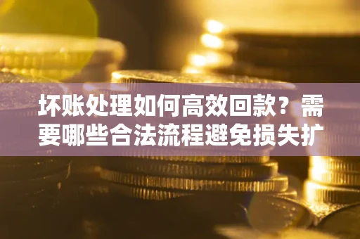 北京坏账处理如何高效回款？需要哪些合法流程避免损失扩大？
