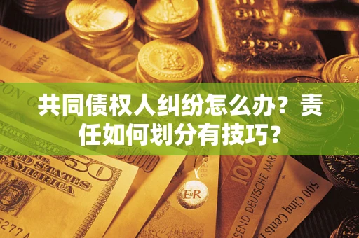 北京共同债权人纠纷怎么办？责任如何划分有技巧？