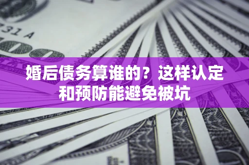 北京婚后债务算谁的？这样认定和预防能避免被坑