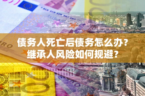 北京债务人死亡后债务怎么办？继承人风险如何规避？