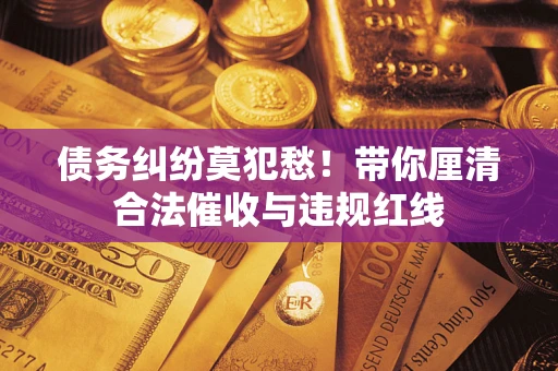 北京债务纠纷莫犯愁！带你厘清合法催收与违规红线
