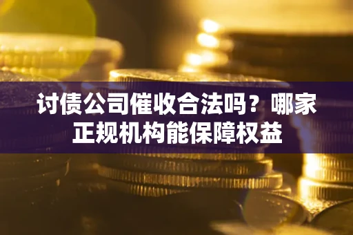 北京讨债公司催收合法吗？哪家正规机构能保障权益