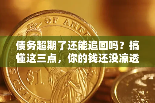 北京债务超期了还能追回吗？搞懂这三点，你的钱还没凉透