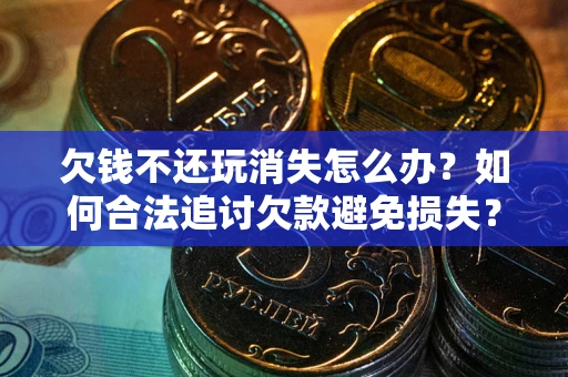 北京欠钱不还玩消失怎么办?如何合法追讨欠款避免损失? 北京欠钱不还玩消失怎么办?如何合法追讨欠款避免损失?