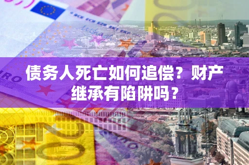 北京债务人死亡如何追偿？财产继承有陷阱吗？