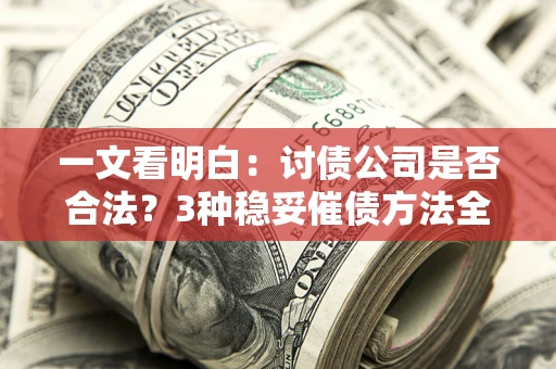 北京一文看明白：讨债公司是否合法？3种稳妥催债方法全解析