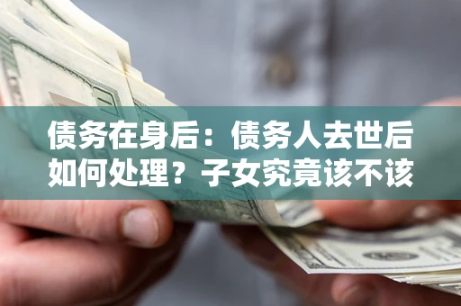 北京债务在身后：债务人去世后如何处理？子女究竟该不该还钱？
