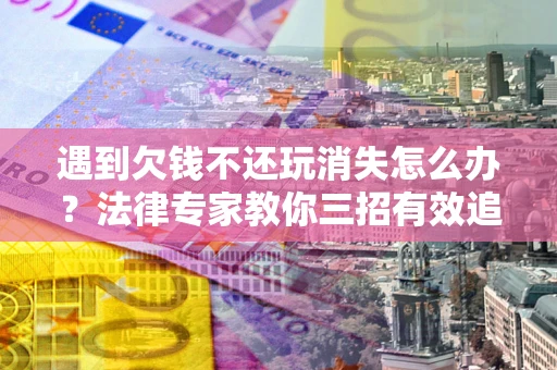北京遇到欠钱不还玩消失怎么办？法律专家教你三招有效追债！