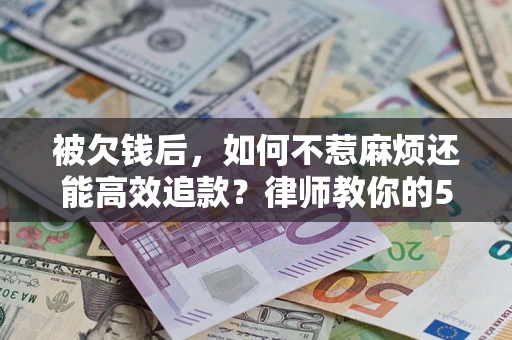 北京被欠钱后，如何不惹麻烦还能高效追款？律师教你的5步合法讨债法
