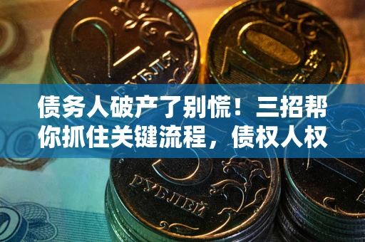 北京债务人破产了别慌！三招帮你抓住关键流程，债权人权益不再缩水