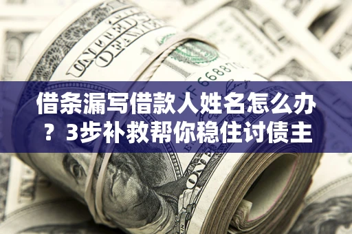北京借条漏写借款人姓名怎么办？3步补救帮你稳住讨债主动权