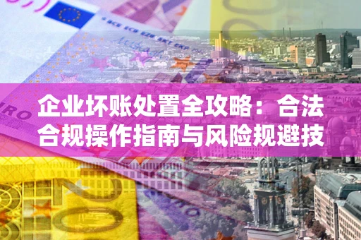北京企业坏账处置全攻略：合法合规操作指南与风险规避技巧解析