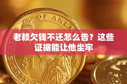 北京老赖欠钱不还怎么告？这些证据能让他坐牢