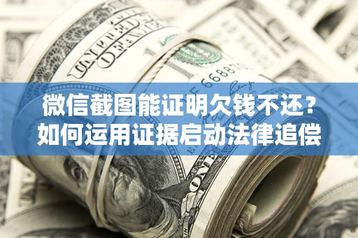 北京微信截图能证明欠钱不还？如何运用证据启动法律追偿程序？