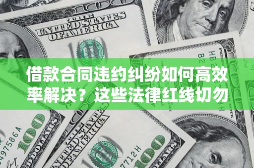 北京借款合同违约纠纷如何高效率解决？这些法律红线切勿触碰