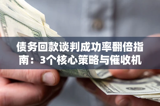 北京债务回款谈判成功率翻倍指南：3个核心策略与催收机构避坑法则