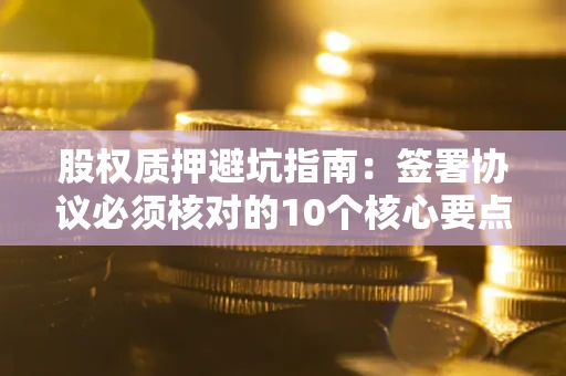 北京股权质押避坑指南:签署协议必须核对的10个核心要点 北京股权质押避坑指南:签署协议必须核对的10个核心要点