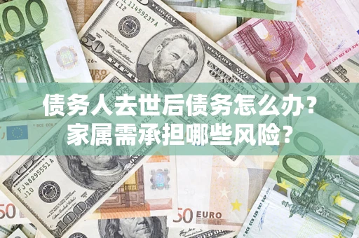 北京债务人去世后债务怎么办？家属需承担哪些风险？