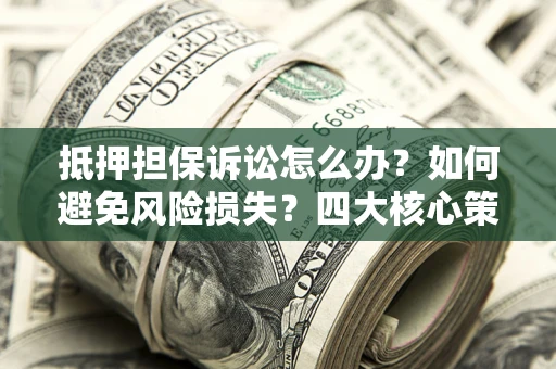 北京抵押担保诉讼怎么办？如何避免风险损失？四大核心策略全解读