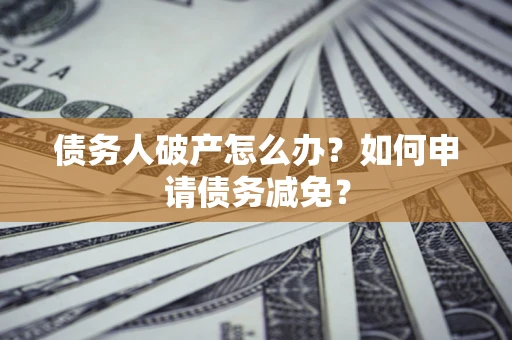 北京债务人破产怎么办？如何申请债务减免？