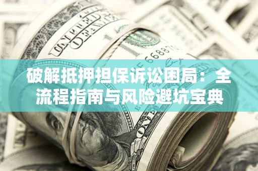 北京破解抵押担保诉讼困局：全流程指南与风险避坑宝典