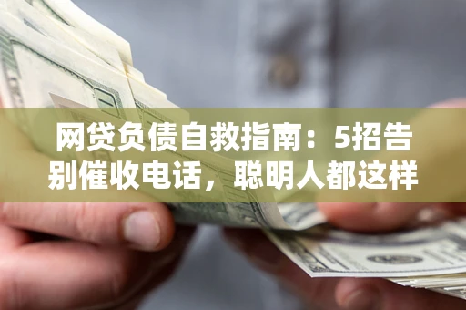 北京网贷负债自救指南：5招告别催收电话，聪明人都这样做