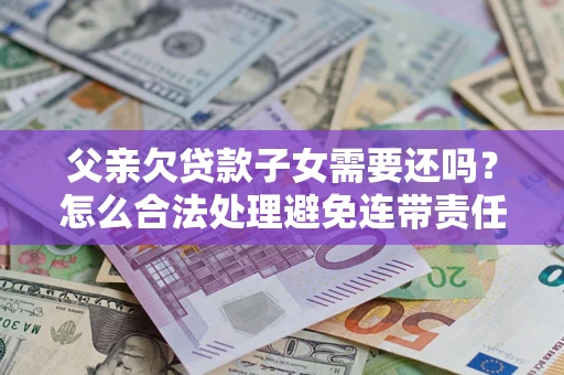 北京父亲欠贷款子女需要还吗？怎么合法处理避免连带责任？