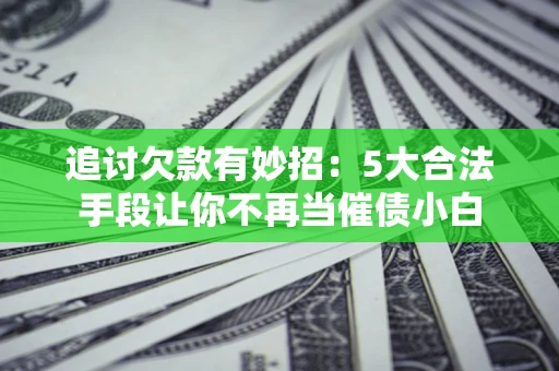 北京追讨欠款有妙招：5大合法手段让你不再当催债小白