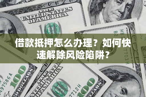 北京借款抵押怎么办理？如何快速解除风险陷阱？