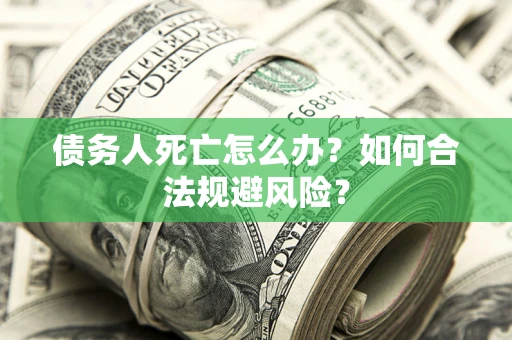 北京债务人死亡怎么办？如何合法规避风险？