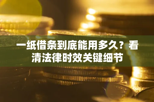 北京一纸借条到底能用多久？看清法律时效关键细节