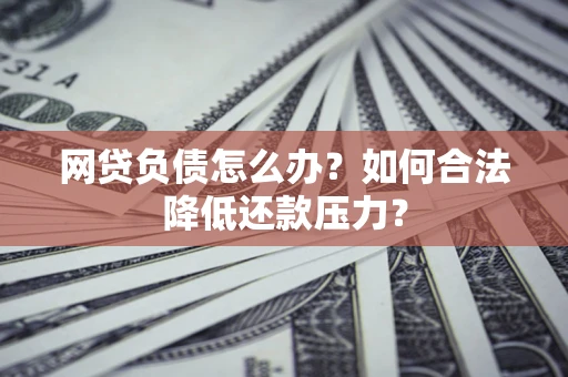 北京网贷负债怎么办？如何合法降低还款压力？