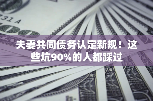 北京夫妻共同债务认定新规！这些坑90%的人都踩过
