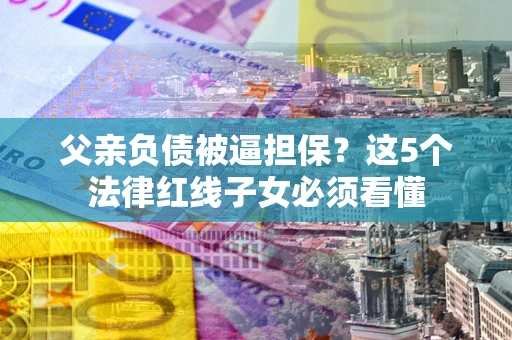 北京父亲负债被逼担保？这5个法律红线子女必须看懂