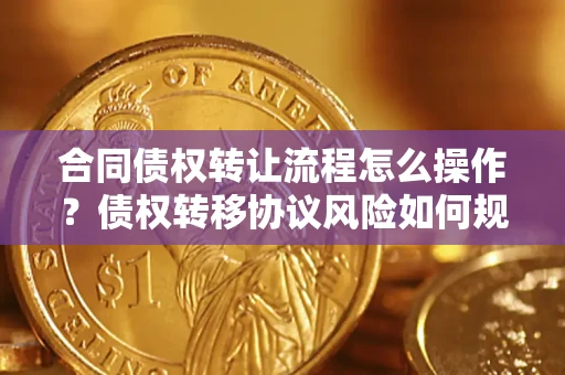 北京合同债权转让流程怎么操作？债权转移协议风险如何规避？