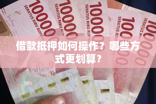 北京借款抵押如何操作？哪些方式更划算？