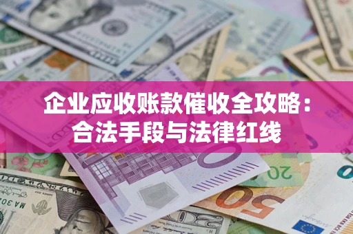 北京企业应收账款催收全攻略：合法手段与法律红线