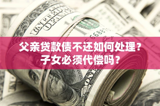 北京父亲贷款债不还如何处理？子女必须代偿吗？