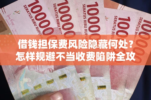 北京借钱担保费风险隐藏何处？怎样规避不当收费陷阱全攻略！