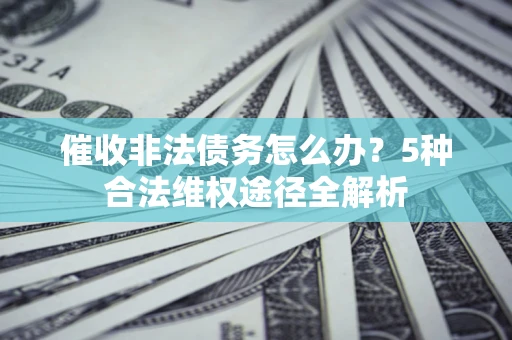 北京催收非法债务怎么办？5种合法维权途径全解析