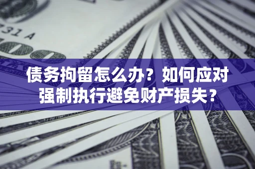 北京债务拘留怎么办？如何应对强制执行避免财产损失？