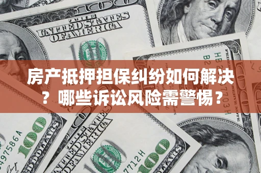 北京房产抵押担保纠纷如何解决？哪些诉讼风险需警惕？