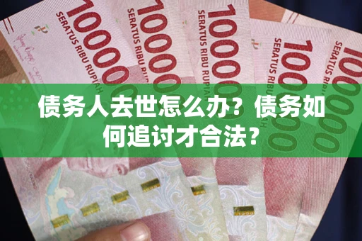 北京债务人去世怎么办？债务如何追讨才合法？