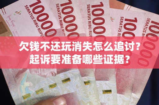 北京欠钱不还玩消失怎么追讨？起诉要准备哪些证据？